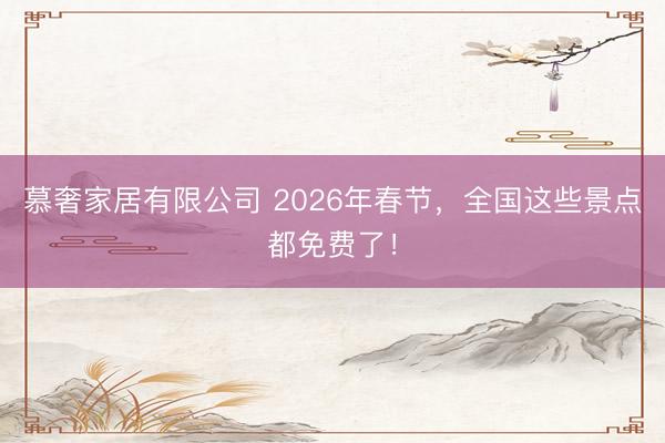 慕奢家居有限公司 2026年春节，全国这些景点都免费了！