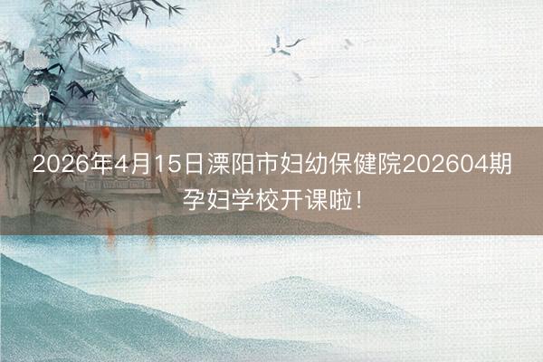 2026年4月15日溧阳市妇幼保健院202604期孕妇学校开课啦！
