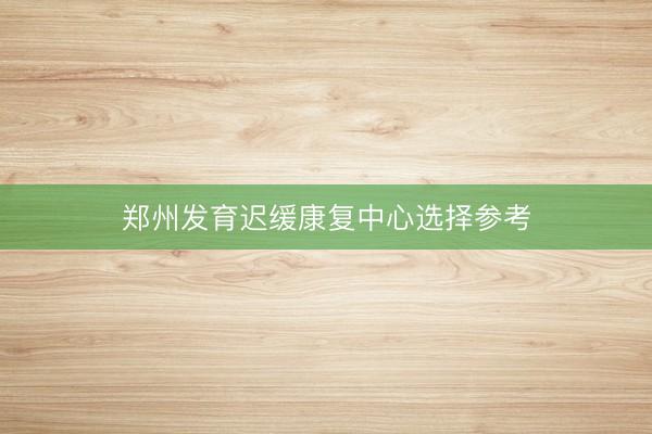 郑州发育迟缓康复中心选择参考