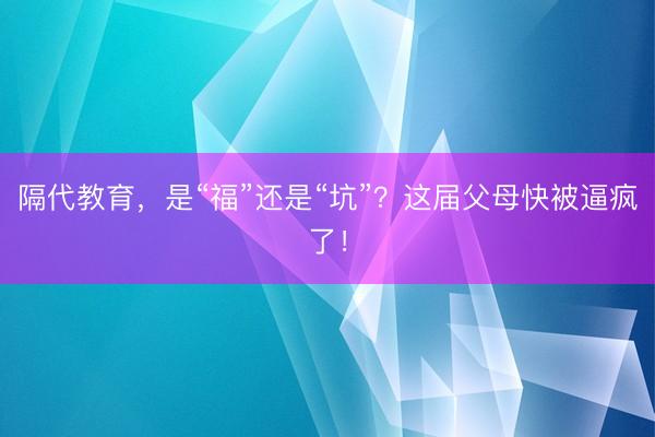 隔代教育，是“福”还是“坑”？这届父母快被逼疯了！