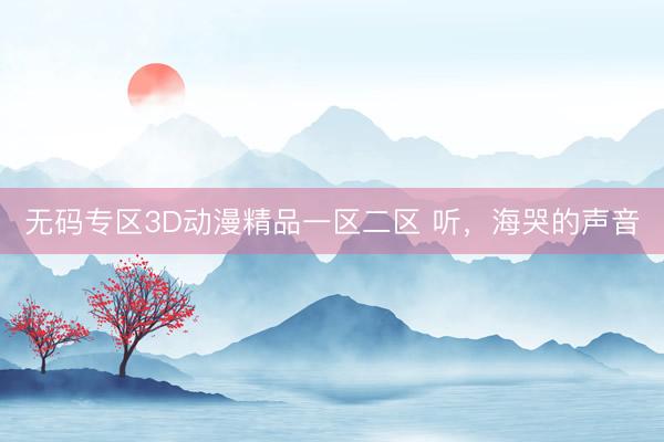 无码专区3D动漫精品一区二区 听，海哭的声音