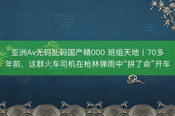 亚洲Av无码乱码国产精000 班组天地丨70多年前，这群火车司机在枪林弹雨中“拼了命”开车