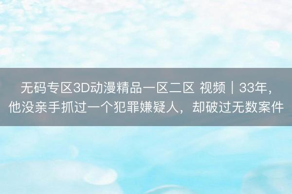 无码专区3D动漫精品一区二区 视频｜33年，他没亲手抓过一个犯罪嫌疑人，却破过无数案件