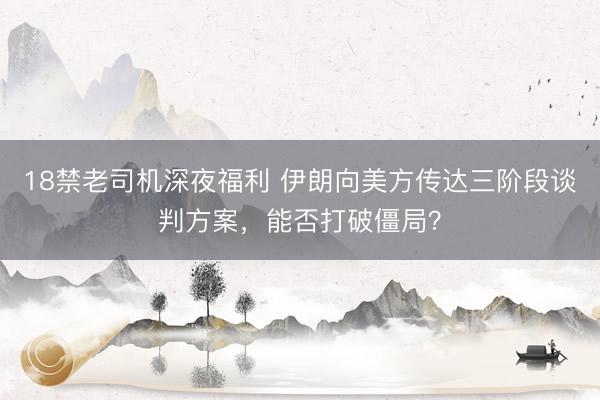 18禁老司机深夜福利 伊朗向美方传达三阶段谈判方案，能否打破僵局？