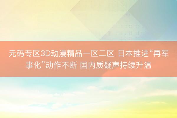 无码专区3D动漫精品一区二区 日本推进“再军事化”动作不断 国内质疑声持续升温