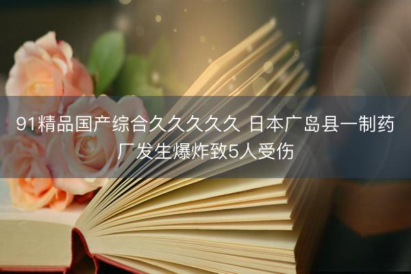91精品国产综合久久久久久 日本广岛县一制药厂发生爆炸致5人受伤