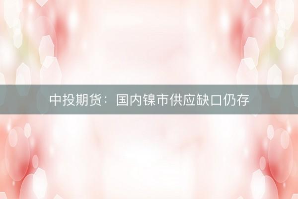 中投期货：国内镍市供应缺口仍存