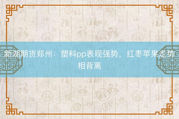新湖期货郑州：塑料pp表现强势，红枣苹果走势相背离