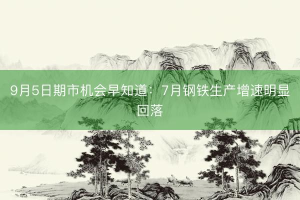 9月5日期市机会早知道：7月钢铁生产增速明显回落