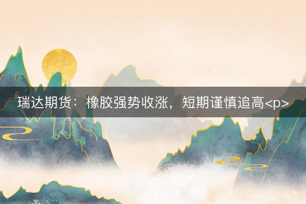 瑞达期货：橡胶强势收涨，短期谨慎追高<p>