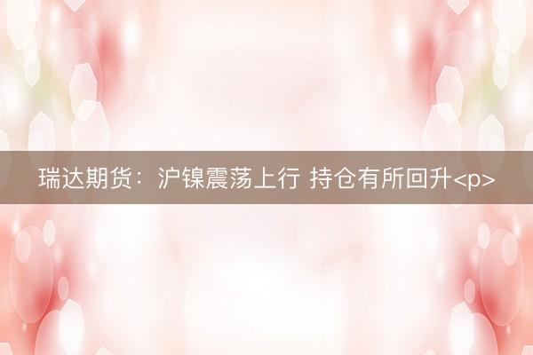 瑞达期货：沪镍震荡上行 持仓有所回升<p>