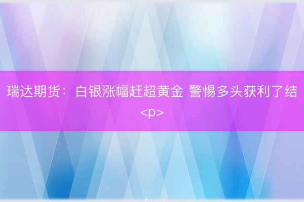 瑞达期货：白银涨幅赶超黄金 警惕多头获利了结<p>