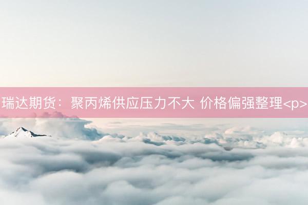 瑞达期货：聚丙烯供应压力不大 价格偏强整理<p>