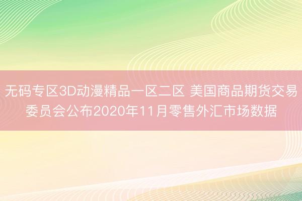 无码专区3D动漫精品一区二区 美国商品期货交易委员会公布2020年11月零售外汇市场数据