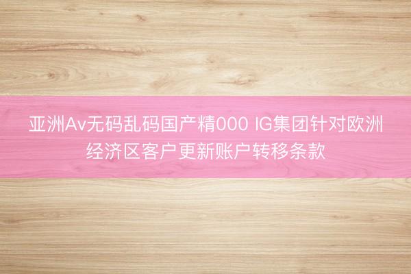 亚洲Av无码乱码国产精000 IG集团针对欧洲经济区客户更新账户转移条款