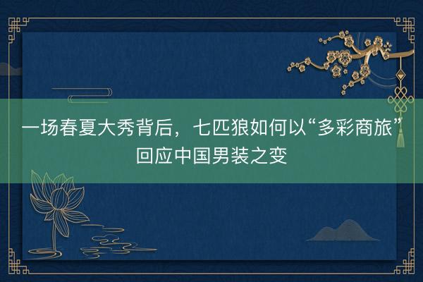 一场春夏大秀背后，七匹狼如何以“多彩商旅”回应中国男装之变