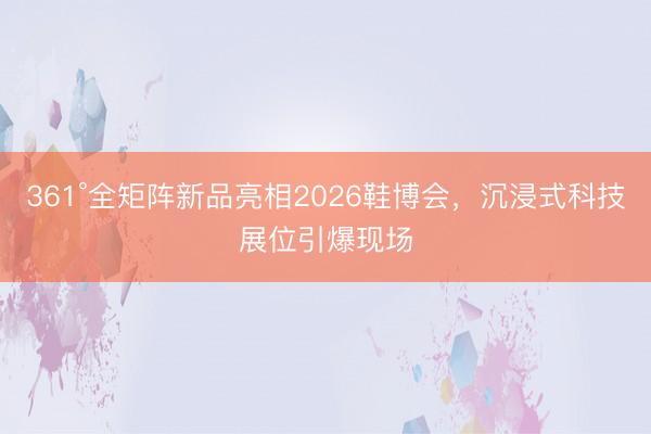 361°全矩阵新品亮相2026鞋博会，沉浸式科技展位引爆现场