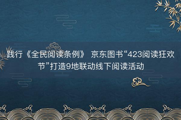 践行《全民阅读条例》 京东图书“423阅读狂欢节”打造9地联动线下阅读活动
