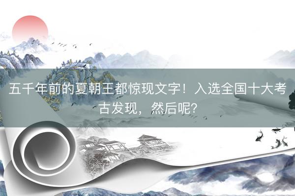 五千年前的夏朝王都惊现文字！入选全国十大考古发现，然后呢？