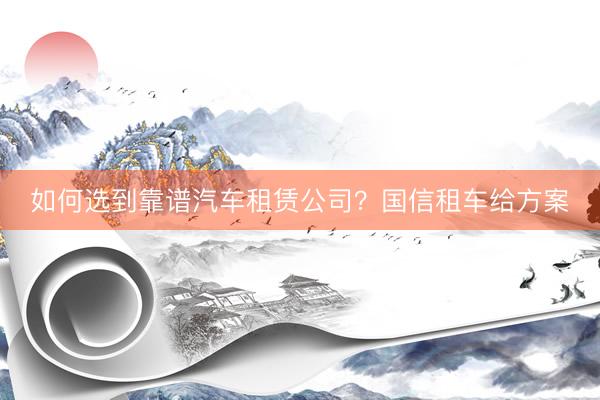如何选到靠谱汽车租赁公司？国信租车给方案