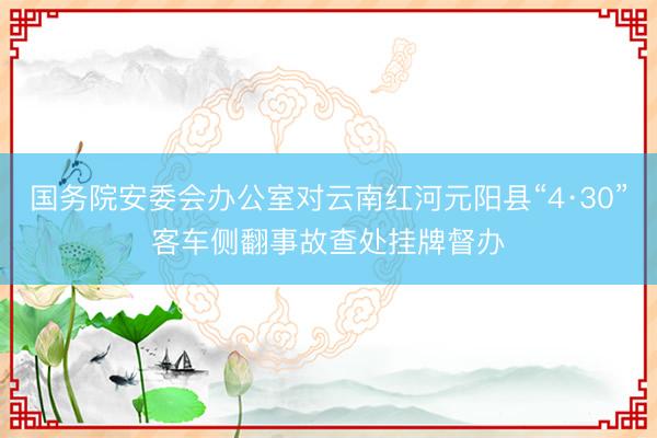国务院安委会办公室对云南红河元阳县“4·30”客车侧翻事故查处挂牌督办