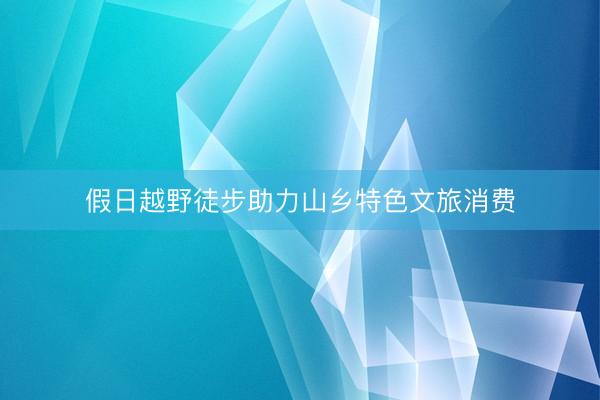 假日越野徒步助力山乡特色文旅消费