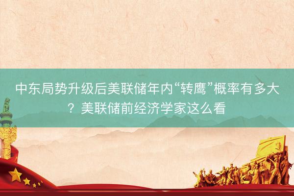 中东局势升级后美联储年内“转鹰”概率有多大？美联储前经济学家这么看