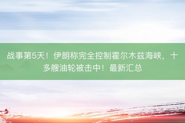 战事第5天！伊朗称完全控制霍尔木兹海峡，十多艘油轮被击中！最新汇总
