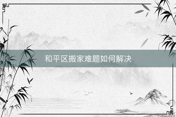 和平区搬家难题如何解决