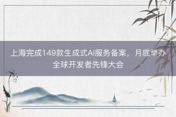 上海完成149款生成式AI服务备案，月底举办全球开发者先锋大会