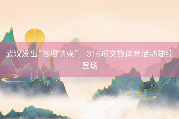 武汉发出“赏樱请柬”，316项文旅体商活动陆续登场