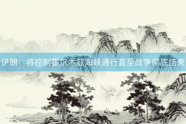 伊朗：将控制霍尔木兹海峡通行直至战争彻底结束