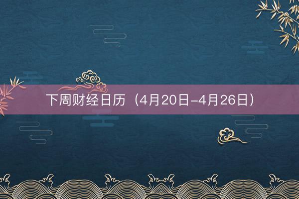 下周财经日历（4月20日-4月26日）