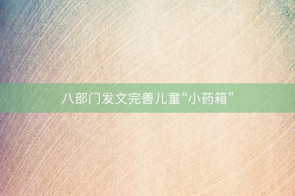 八部门发文完善儿童“小药箱”