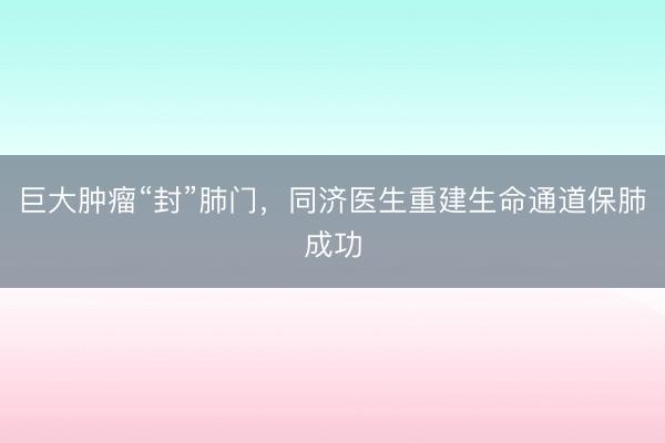 巨大肿瘤“封”肺门，同济医生重建生命通道保肺成功