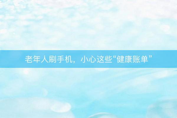 老年人刷手机，小心这些“健康账单”