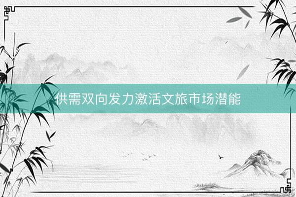 供需双向发力激活文旅市场潜能