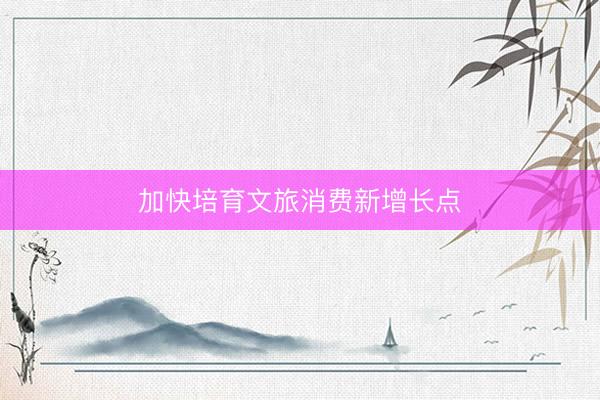 加快培育文旅消费新增长点
