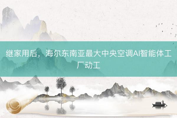继家用后，海尔东南亚最大中央空调AI智能体工厂动工