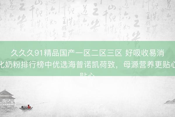 久久久91精品国产一区二区三区 好吸收易消化奶粉排行榜中优选海普诺凯荷致，母源营养更贴心
