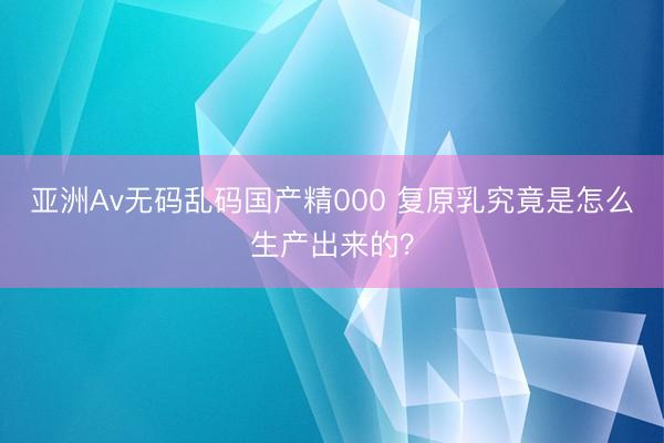 亚洲Av无码乱码国产精000 复原乳究竟是怎么生产出来的？