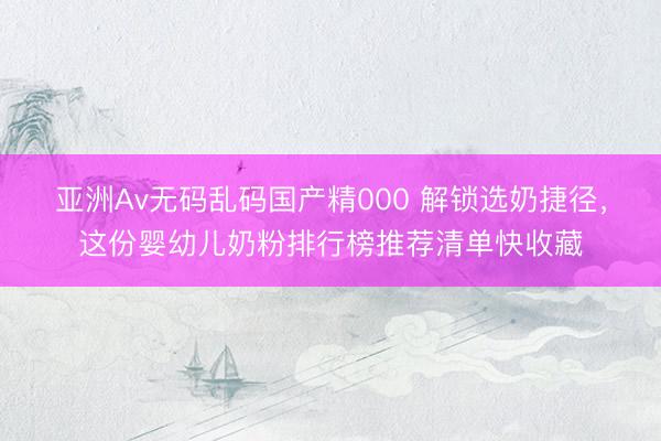 亚洲Av无码乱码国产精000 解锁选奶捷径，这份婴幼儿奶粉排行榜推荐清单快收藏