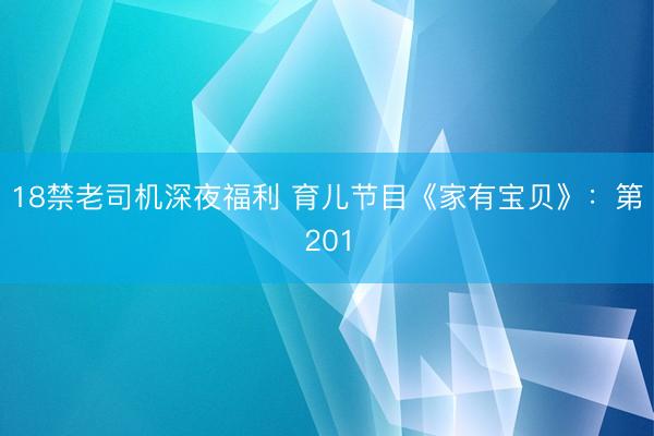 18禁老司机深夜福利 育儿节目《家有宝贝》：第201