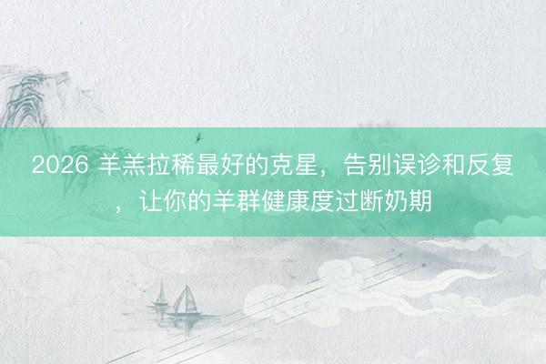 2026 羊羔拉稀最好的克星，告别误诊和反复，让你的羊群健康度过断奶期