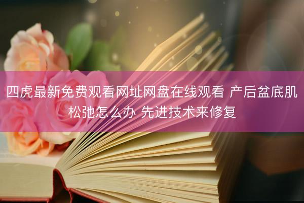 四虎最新免费观看网址网盘在线观看 产后盆底肌松弛怎么办 先进技术来修复