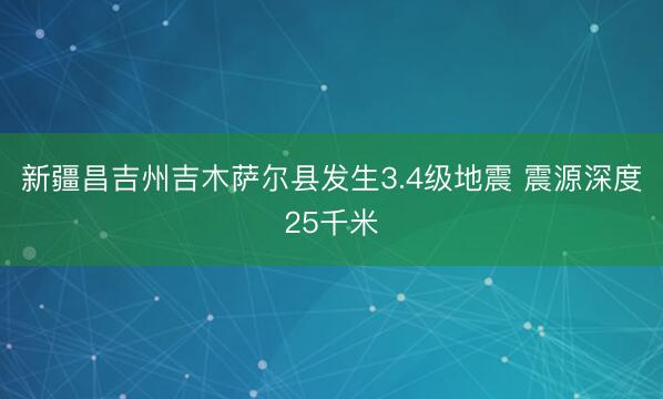 新疆昌吉州吉木萨尔县发生3.4级地震 震源深度25千米