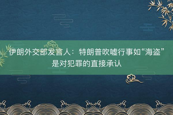 伊朗外交部发言人：特朗普吹嘘行事如“海盗”是对犯罪的直接承认