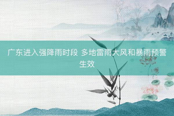 广东进入强降雨时段 多地雷雨大风和暴雨预警生效