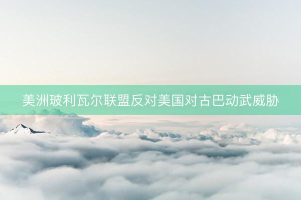 美洲玻利瓦尔联盟反对美国对古巴动武威胁