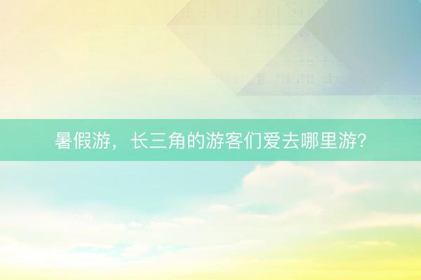 暑假游，长三角的游客们爱去哪里游？